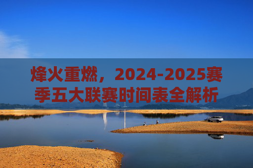 烽火重燃，2024-2025赛季五大联赛时间表全解析