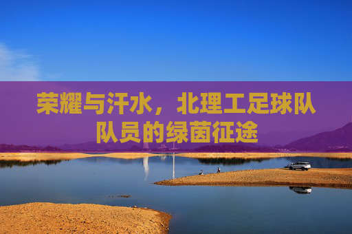 荣耀与汗水，北理工足球队队员的绿茵征途