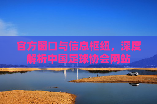 官方窗口与信息枢纽，深度解析中国足球协会网站