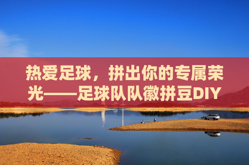 热爱足球，拼出你的专属荣光——足球队队徽拼豆DIY全攻略