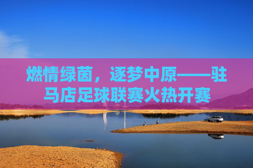 燃情绿茵，逐梦中原——驻马店足球联赛火热开赛
