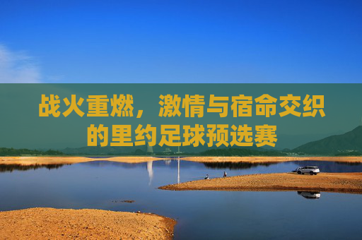 战火重燃，激情与宿命交织的里约足球预选赛