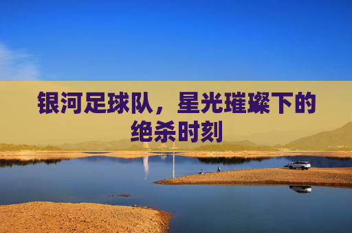 银河足球队，星光璀璨下的绝杀时刻