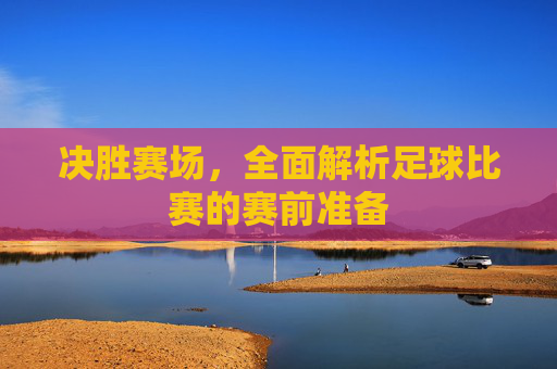 决胜赛场，全面解析足球比赛的赛前准备