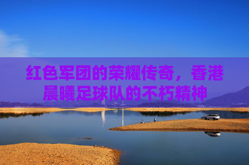 红色军团的荣耀传奇，香港晨曦足球队的不朽精神