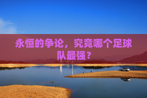 永恒的争论，究竟哪个足球队最强？