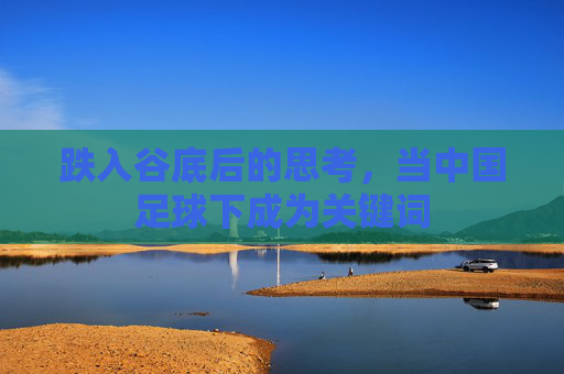 跌入谷底后的思考，当中国足球下成为关键词