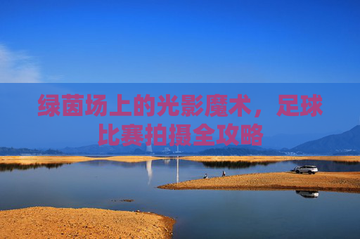 绿茵场上的光影魔术，足球比赛拍摄全攻略