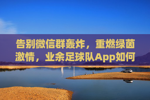 告别微信群轰炸，重燃绿茵激情，业余足球队App如何改变你的足球生活
