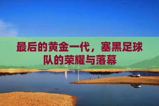 最后的黄金一代，塞黑足球队的荣耀与落幕