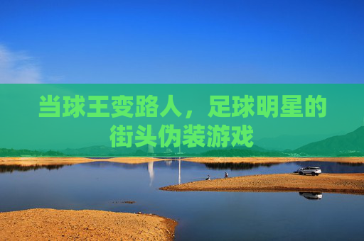 当球王变路人，足球明星的街头伪装游戏