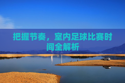把握节奏，室内足球比赛时间全解析