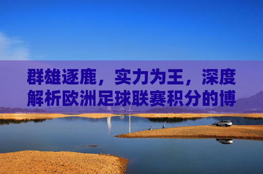群雄逐鹿，实力为王，深度解析欧洲足球联赛积分的博弈与未来