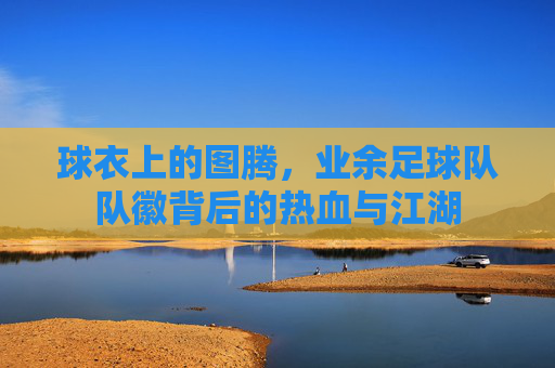 球衣上的图腾，业余足球队队徽背后的热血与江湖
