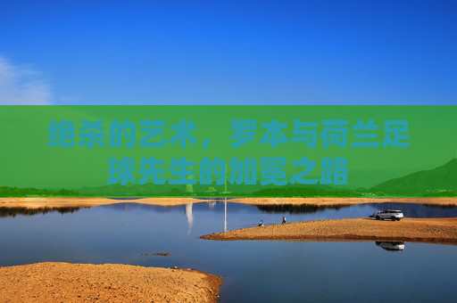 绝杀的艺术，罗本与荷兰足球先生的加冕之路