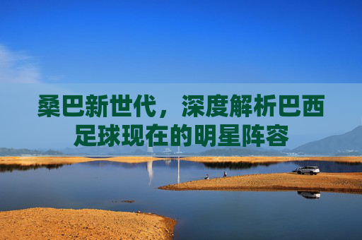 桑巴新世代，深度解析巴西足球现在的明星阵容
