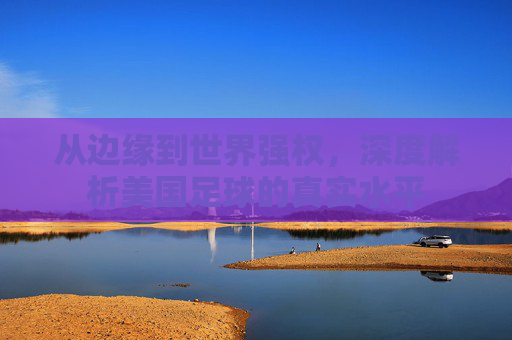 从边缘到世界强权，深度解析美国足球的真实水平