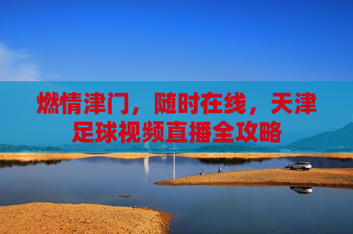 燃情津门，随时在线，天津足球视频直播全攻略
