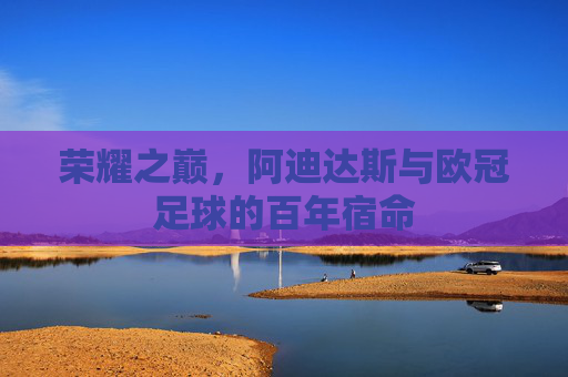 荣耀之巅，阿迪达斯与欧冠足球的百年宿命