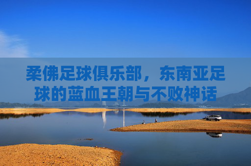 柔佛足球俱乐部，东南亚足球的蓝血王朝与不败神话
