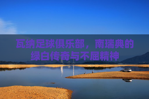 瓦纳足球俱乐部，南瑞典的绿白传奇与不屈精神