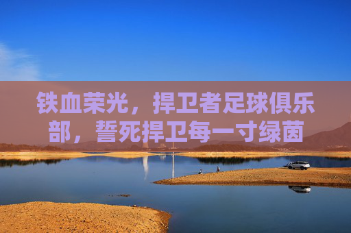 铁血荣光，捍卫者足球俱乐部，誓死捍卫每一寸绿茵