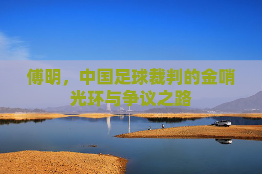 傅明，中国足球裁判的金哨光环与争议之路