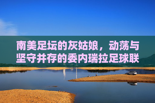 南美足坛的灰姑娘，动荡与坚守并存的委内瑞拉足球联赛