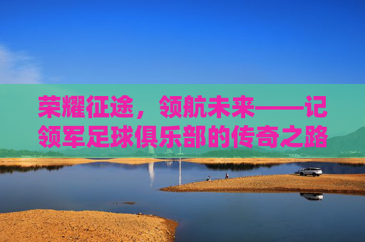 荣耀征途，领航未来——记领军足球俱乐部的传奇之路