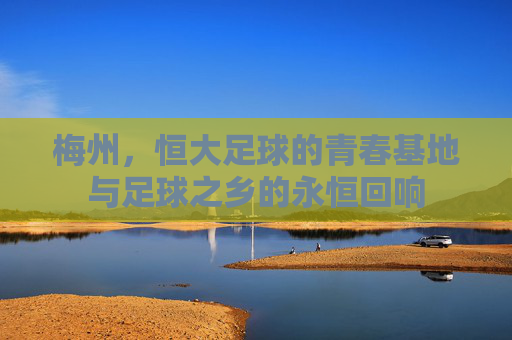 梅州，恒大足球的青春基地与足球之乡的永恒回响