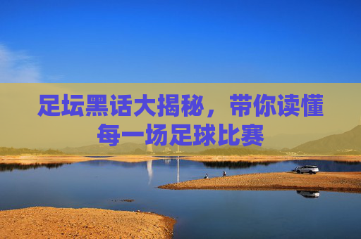 足坛黑话大揭秘，带你读懂每一场足球比赛
