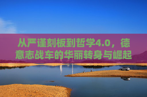 从严谨刻板到哲学4.0，德意志战车的华丽转身与崛起之路