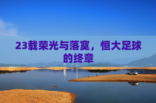 23载荣光与落寞，恒大足球的终章