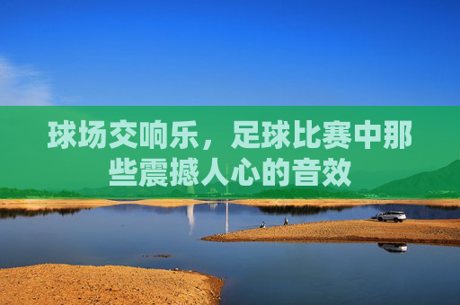 球场交响乐，足球比赛中那些震撼人心的音效