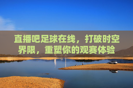 直播吧足球在线，打破时空界限，重塑你的观赛体验