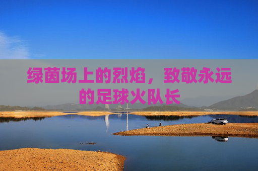 绿茵场上的烈焰，致敬永远的足球火队长
