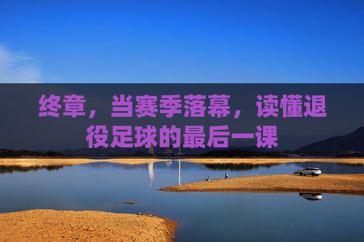 终章，当赛季落幕，读懂退役足球的最后一课