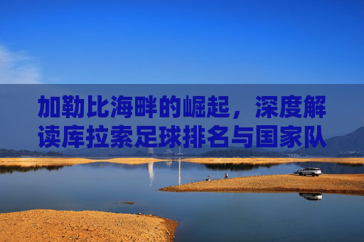 加勒比海畔的崛起，深度解读库拉索足球排名与国家队现状