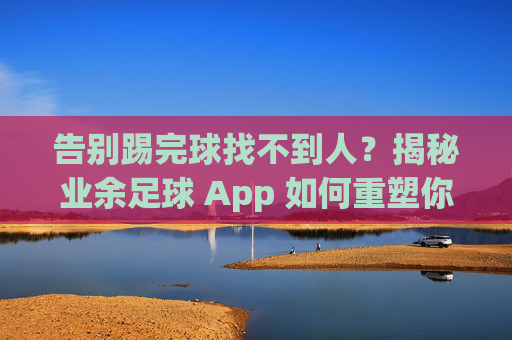 告别踢完球找不到人？揭秘业余足球 App 如何重塑你的绿茵生活