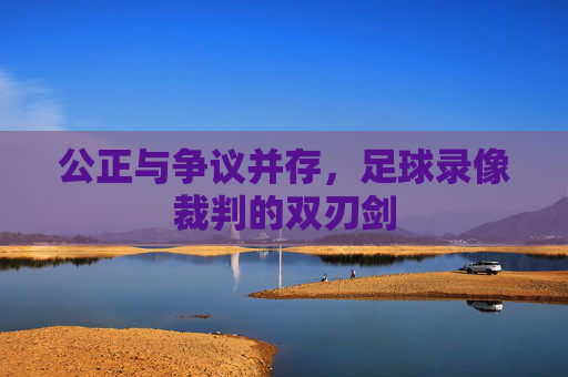公正与争议并存，足球录像裁判的双刃剑