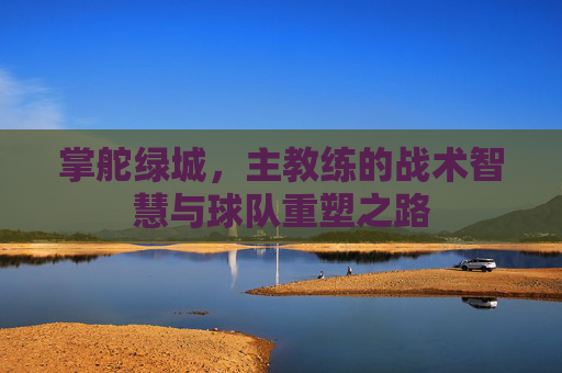 掌舵绿城，主教练的战术智慧与球队重塑之路