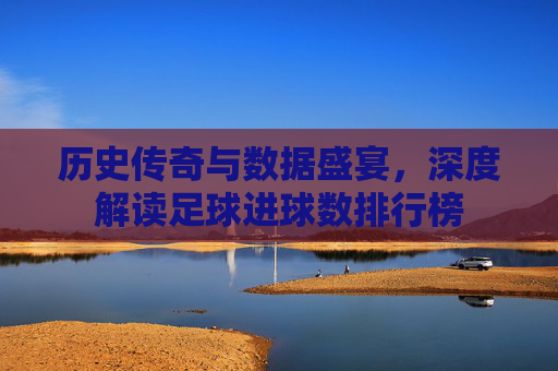 历史传奇与数据盛宴，深度解读足球进球数排行榜