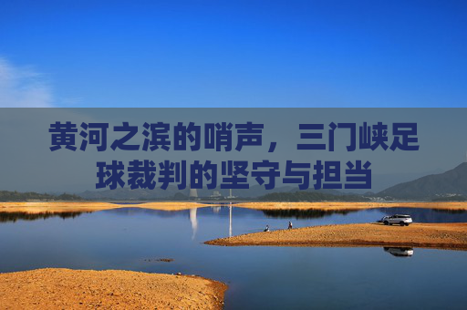 黄河之滨的哨声，三门峡足球裁判的坚守与担当