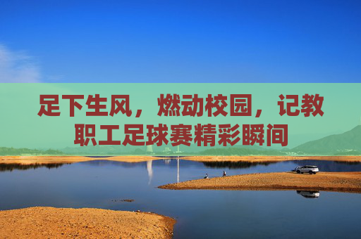 足下生风，燃动校园，记教职工足球赛精彩瞬间