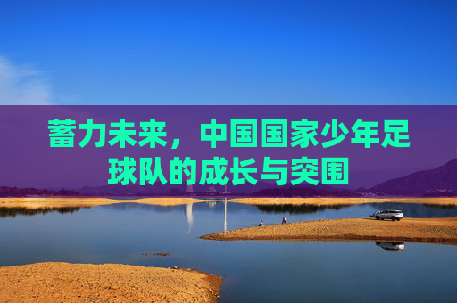 蓄力未来，中国国家少年足球队的成长与突围