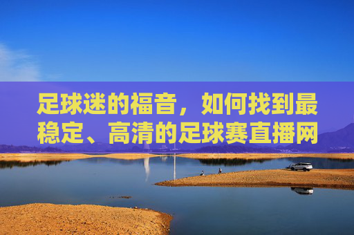 足球迷的福音，如何找到最稳定、高清的足球赛直播网站