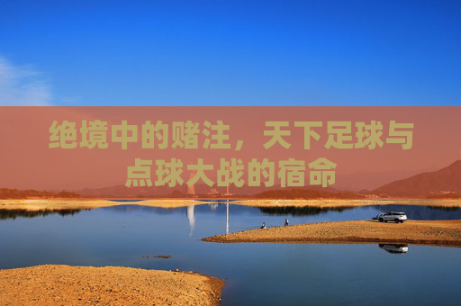 绝境中的赌注，天下足球与点球大战的宿命