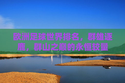 欧洲足球世界排名，群雄逐鹿，群山之巅的永恒较量