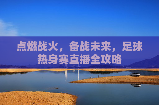 点燃战火，备战未来，足球热身赛直播全攻略