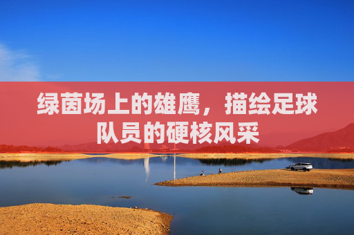绿茵场上的雄鹰，描绘足球队员的硬核风采